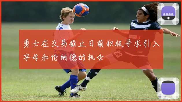 勇士在交易截止日前积极寻求引入字母和伦纳德的机会