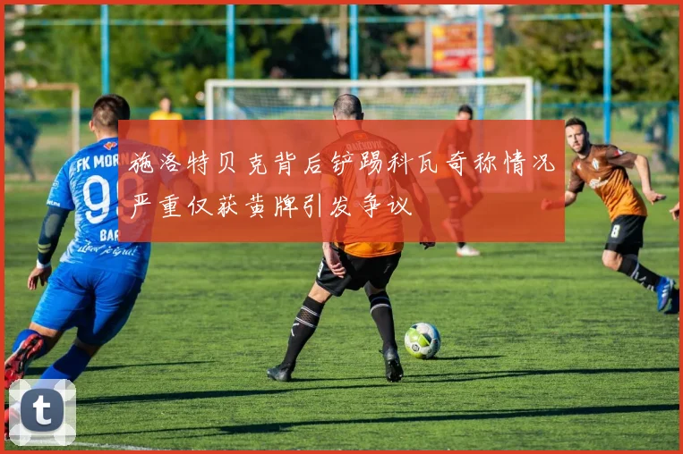 施洛特贝克背后铲踢科瓦奇称情况严重仅获黄牌引发争议