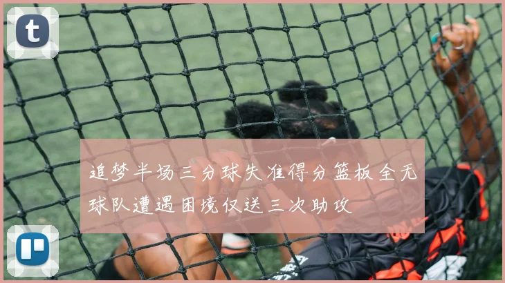 追梦半场三分球失准得分篮板全无球队遭遇困境仅送三次助攻