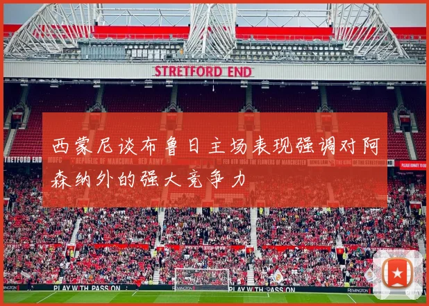 西蒙尼谈布鲁日主场表现强调对阿森纳外的强大竞争力