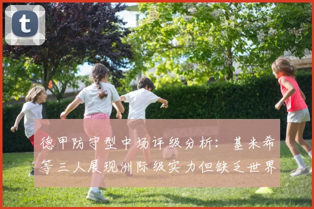 德甲防守型中场评级分析：基米希等三人展现洲际级实力但缺乏世界级球员