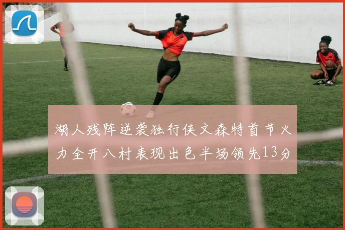 湖人残阵逆袭独行侠文森特首节火力全开八村表现出色半场领先13分