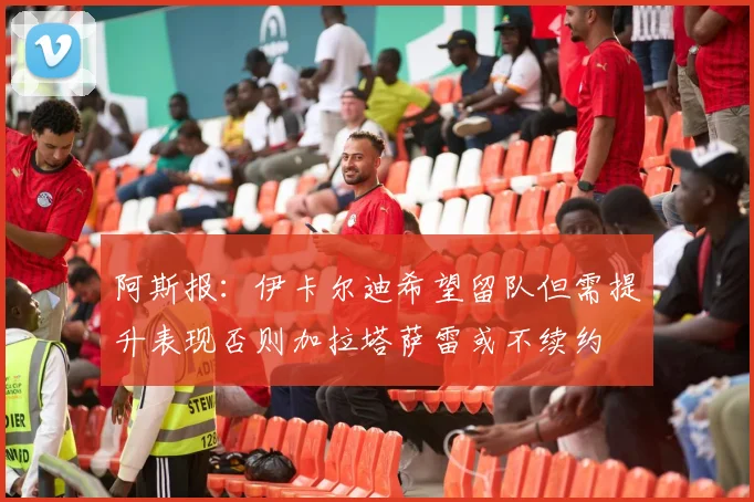 阿斯报：伊卡尔迪希望留队但需提升表现否则加拉塔萨雷或不续约