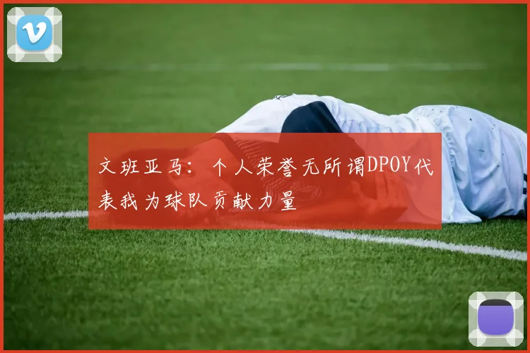 文班亚马：个人荣誉无所谓DPOY代表我为球队贡献力量