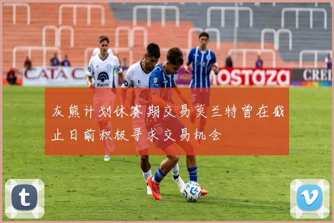 灰熊计划休赛期交易莫兰特曾在截止日前积极寻求交易机会