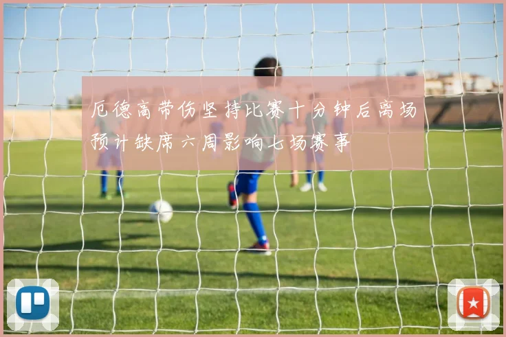 厄德高带伤坚持比赛十分钟后离场预计缺席六周影响七场赛事