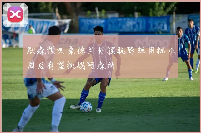 默森预测桑德兰将摆脱降级困扰几周后有望挑战阿森纳