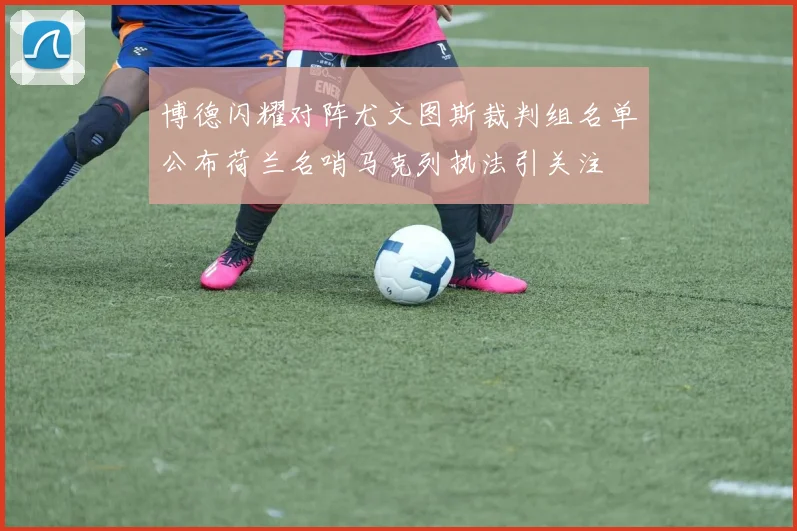博德闪耀对阵尤文图斯裁判组名单公布荷兰名哨马克列执法引关注