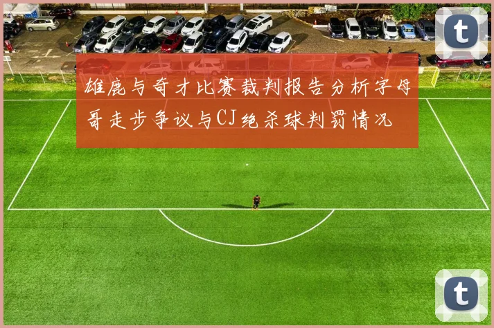 雄鹿与奇才比赛裁判报告分析字母哥走步争议与CJ绝杀球判罚情况