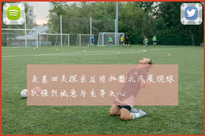 麦基回美探亲后将加盟北汽展现球队强烈诚意与竞争决心
