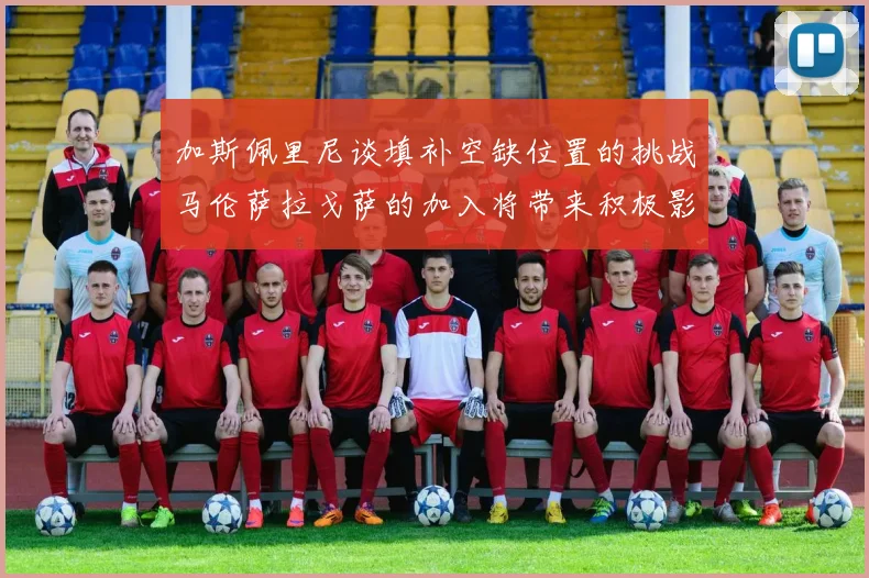 加斯佩里尼谈填补空缺位置的挑战马伦萨拉戈萨的加入将带来积极影响