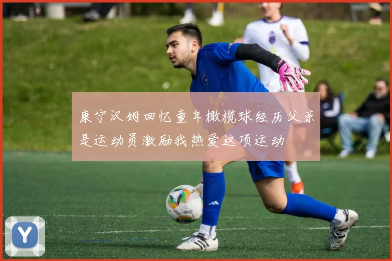 康宁汉姆回忆童年橄榄球经历父亲是运动员激励我热爱这项运动