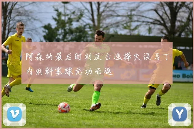 阿森纳最后时刻反击选择失误马丁内利斜塞球无功而返