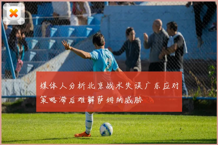 媒体人分析北京战术失误广东应对策略滞后难解萨姆纳威胁