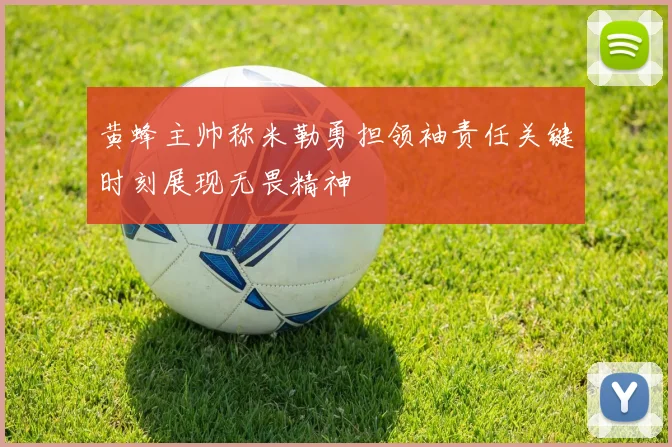 黄蜂主帅称米勒勇担领袖责任关键时刻展现无畏精神