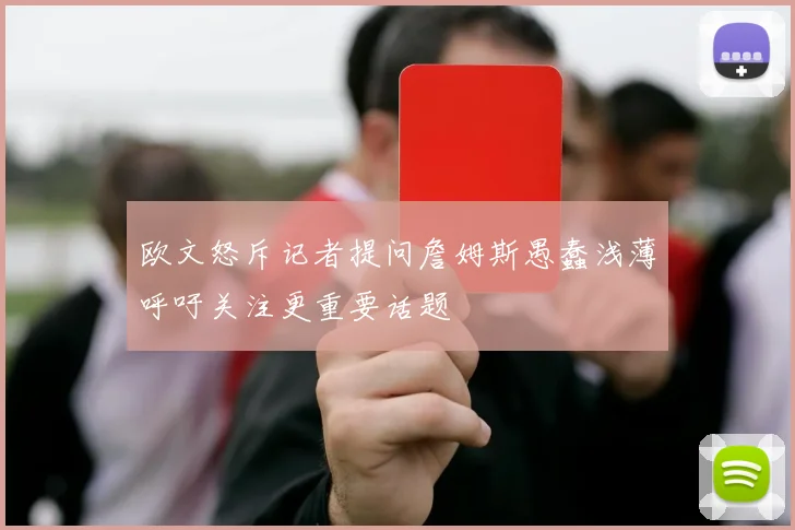 欧文怒斥记者提问詹姆斯愚蠢浅薄呼吁关注更重要话题