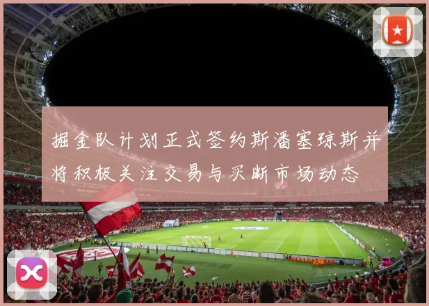 掘金队计划正式签约斯潘塞琼斯并将积极关注交易与买断市场动态