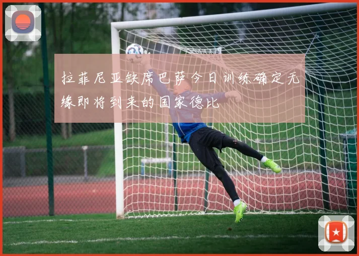 拉菲尼亚缺席巴萨今日训练确定无缘即将到来的国家德比