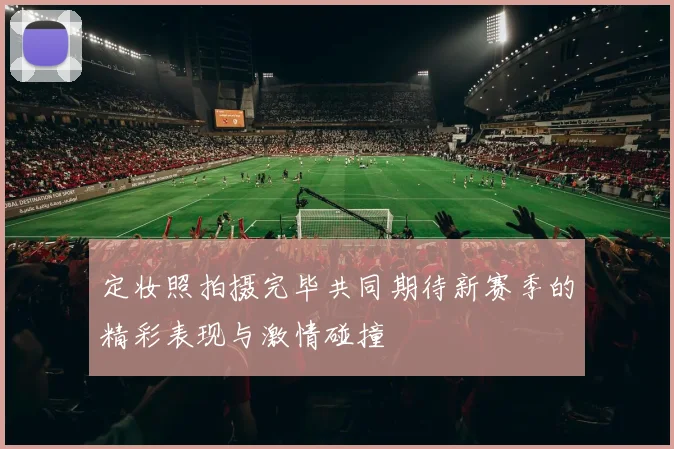 定妆照拍摄完毕共同期待新赛季的精彩表现与激情碰撞