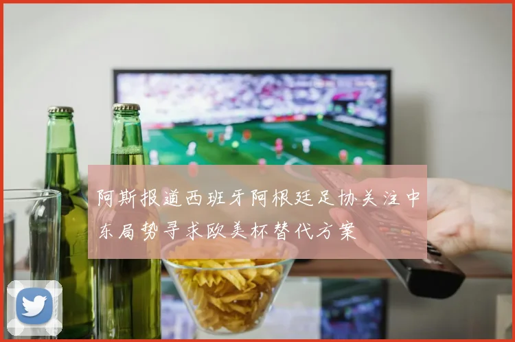 阿斯报道西班牙阿根廷足协关注中东局势寻求欧美杯替代方案